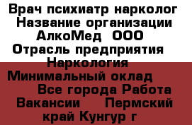 Врач психиатр-нарколог › Название организации ­ АлкоМед, ООО › Отрасль предприятия ­ Наркология › Минимальный оклад ­ 90 000 - Все города Работа » Вакансии   . Пермский край,Кунгур г.